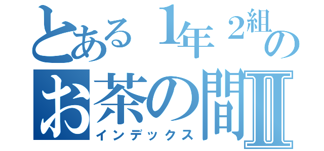 とある１年２組のお茶の間Ⅱ（インデックス）