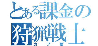 とある課金の狩猟戦士（カプ蓄）