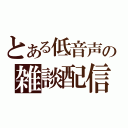 とある低音声の雑談配信（）