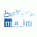 とあるゲーマー少女のｍａｉｍａｉ厨（ｍａｉｍａｉオタク）