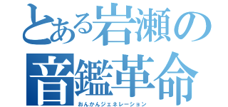 とある岩瀬の音鑑革命（おんかんジェネレーション）