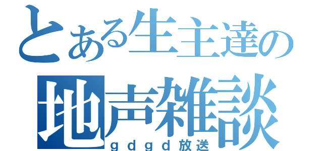 とある生主達の地声雑談（ｇｄｇｄ放送）