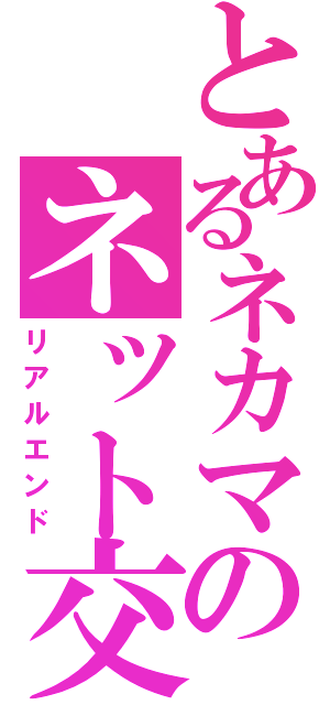 とあるネカマのネット交際（リアルエンド）