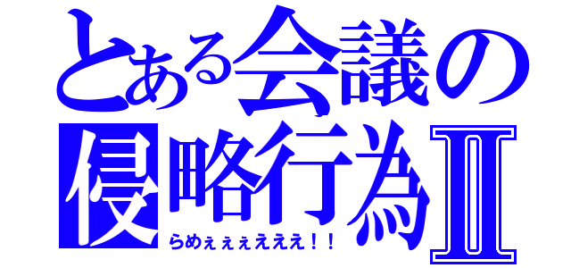 とある会議の侵略行為Ⅱ（らめぇぇぇえええ！！）