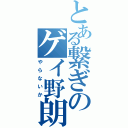 とある繋ぎのゲイ野朗（やらないか）