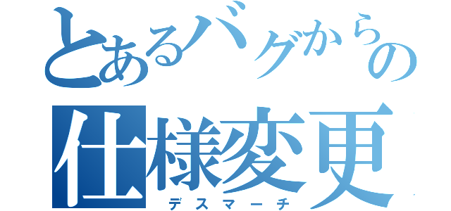 とあるバグからの仕様変更（ デ ス マ ー チ）