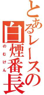 とあるレースの白煙番長（のむけん）