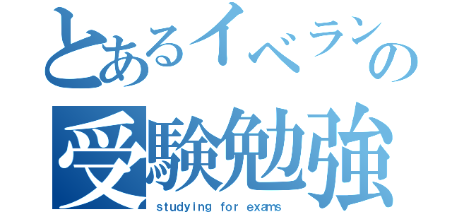 とあるイベラン勢の受験勉強（ｓｔｕｄｙｉｎｇ ｆｏｒ ｅｘａｍｓ ）