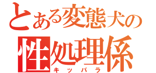 とある変態犬の性処理係（キッパラ）