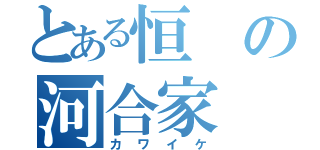 とある恒の河合家（カワイケ）