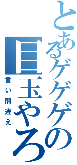 とあるゲゲゲの目玉やろう（言い間違え）