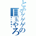 とあるゲゲゲの目玉やろう（言い間違え）