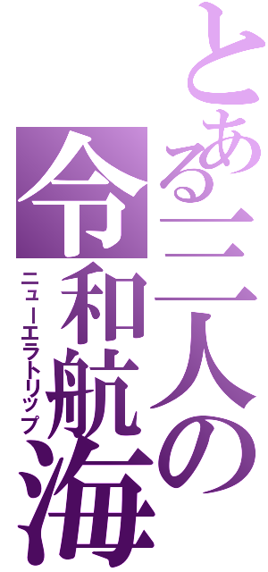 とある三人の令和航海（ニューエラトリップ）