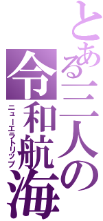 とある三人の令和航海（ニューエラトリップ）