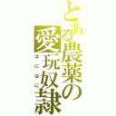 とある農薬の愛玩奴隷（はにはに）