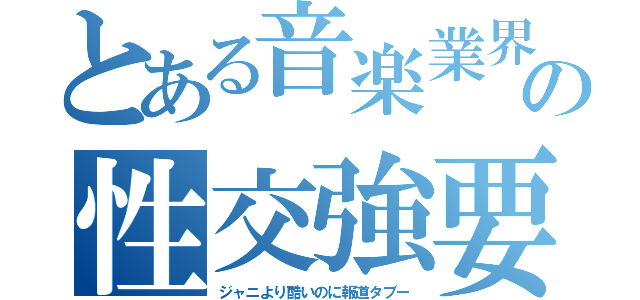 とある音楽業界の性交強要（ジャニより酷いのに報道タブー）