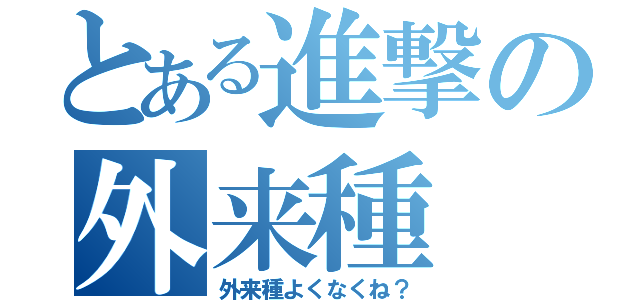 とある進撃の外来種（外来種よくなくね？）