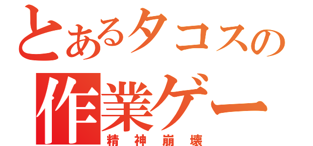 とあるタコスの作業ゲー（精神崩壊）