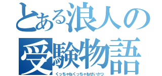 とある浪人の受験物語（くっちゃねくっちゃねせいかつ）