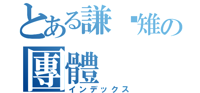 とある謙虛雉の團體（インデックス）