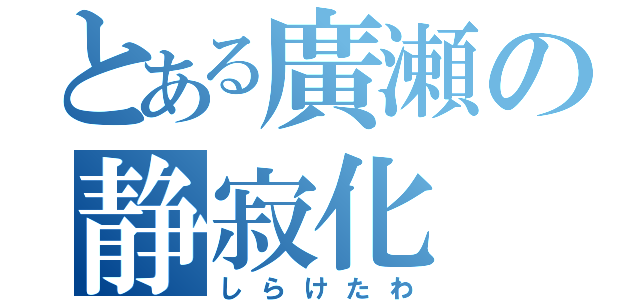 とある廣瀬の静寂化（しらけたわ）