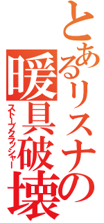 とあるリスナーの暖具破壊（ストーブクラッシャー）