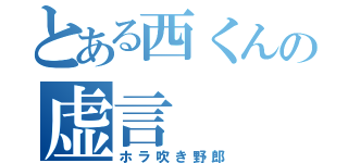 とある西くんの虚言（ホラ吹き野郎）