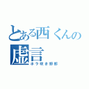 とある西くんの虚言（ホラ吹き野郎）