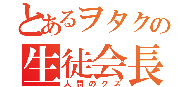 とあるヲタクの生徒会長（人間のクズ）