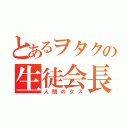 とあるヲタクの生徒会長（人間のクズ）