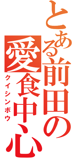 とある前田の愛食中心（クイシンボウ）