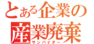 とある企業の産業廃棄物（サンパイダー）