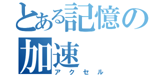 とある記憶の加速（アクセル）