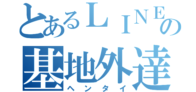 とあるＬＩＮＥの基地外達（ヘンタイ）