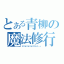 とある青柳の魔法修行（ぴぴるぴるぴるぴぴるぴ～☆）