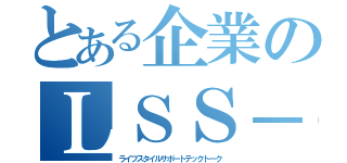 とある企業のＬＳＳ－ＴＴ（ライフスタイルサポートテックトーク）