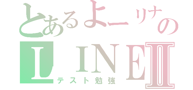 とあるよーリナのＬＩＮＥ放置Ⅱ（テスト勉強）