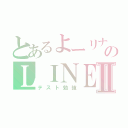 とあるよーリナのＬＩＮＥ放置Ⅱ（テスト勉強）