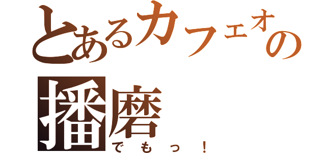 とあるカフェオレの播磨（でもっ！）