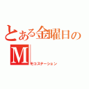 とある金曜日のＭ（モコステーション）