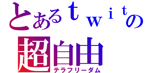 とあるｔｗｉｔｔｅｒの超自由（テラフリーダム）