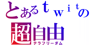 とあるｔｗｉｔｔｅｒの超自由（テラフリーダム）