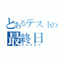 とあるテストの最終日（ラグナロク）