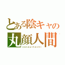 とある陰キャの丸顔人間（ｙａｎａｇｉｈａｓｈｉ）