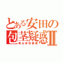 とある安田の包茎疑惑Ⅱ（東山安田憂真）