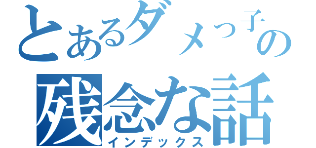 とあるダメっ子の残念な話（インデックス）