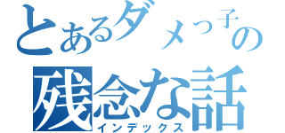 とあるダメっ子の残念な話（インデックス）