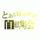 とあるロウ使いの自慰集会（ロウ劇）