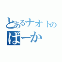 とあるナオトのばーか（）