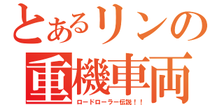 とあるリンの重機車両（ロードローラー伝説！！）